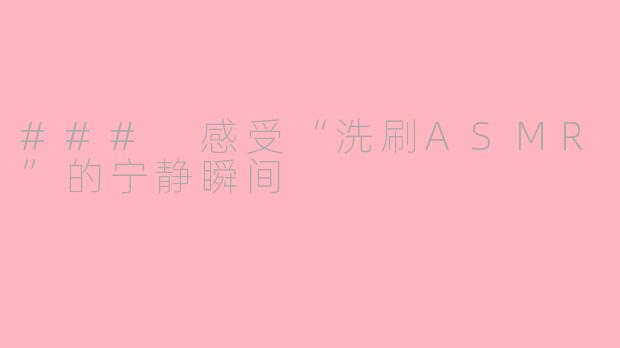 ### 感受“洗刷ASMR”的宁静瞬间