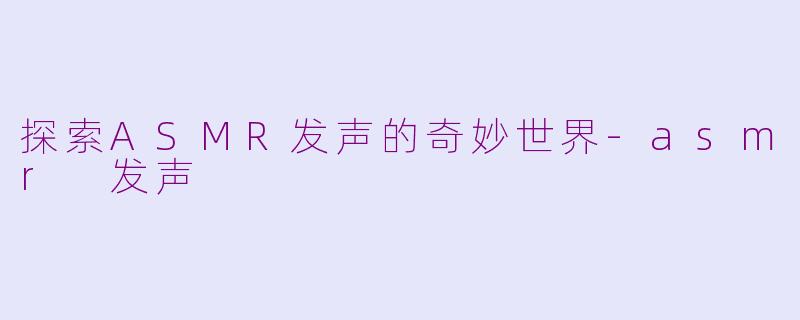 探索ASMR发声的奇妙世界-asmr 发声