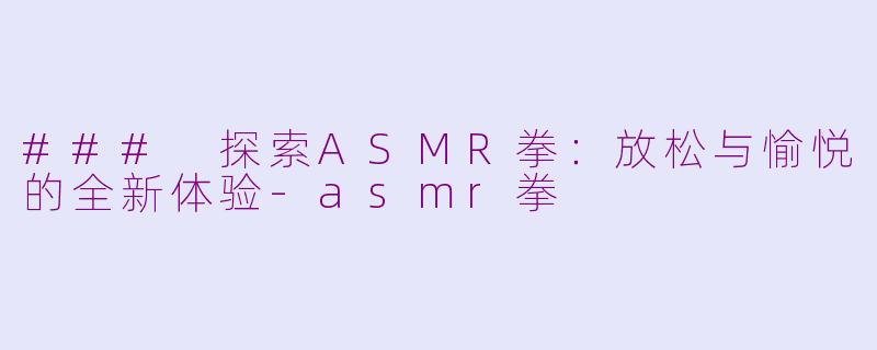 ### 探索ASMR拳：放松与愉悦的全新体验-asmr拳