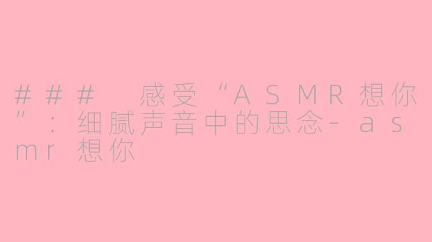 ### 感受“ASMR想你”：细腻声音中的思念-asmr想你