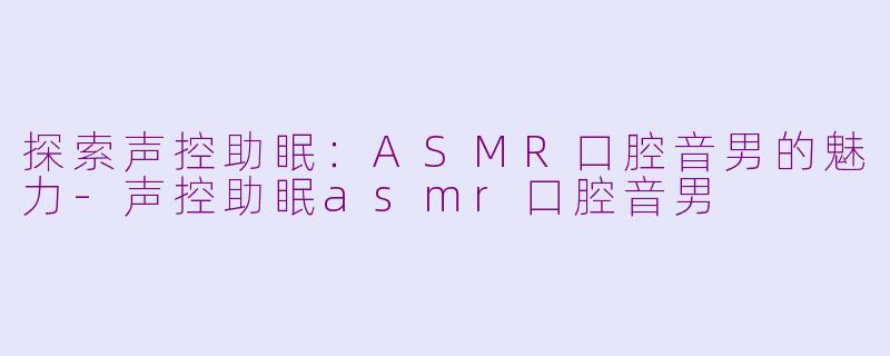 探索声控助眠：ASMR口腔音男的魅力-声控助眠asmr口腔音男