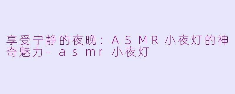 享受宁静的夜晚：ASMR小夜灯的神奇魅力-asmr小夜灯
