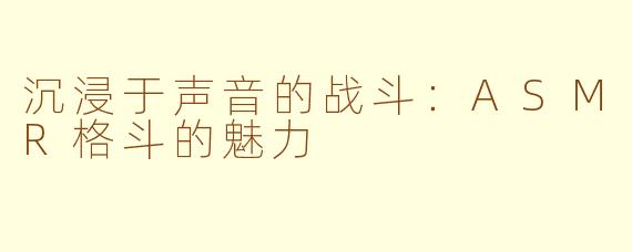 沉浸于声音的战斗：ASMR格斗的魅力