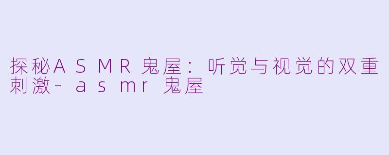 探秘ASMR鬼屋：听觉与视觉的双重刺激-asmr鬼屋