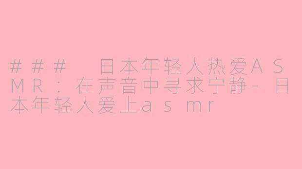 ### 日本年轻人热爱ASMR：在声音中寻求宁静-日本年轻人爱上asmr