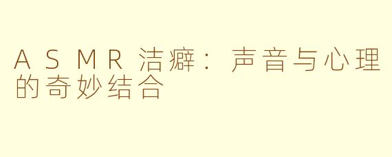 ASMR洁癖：声音与心理的奇妙结合