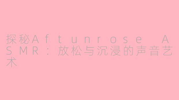 探秘Aftunrose ASMR：放松与沉浸的声音艺术