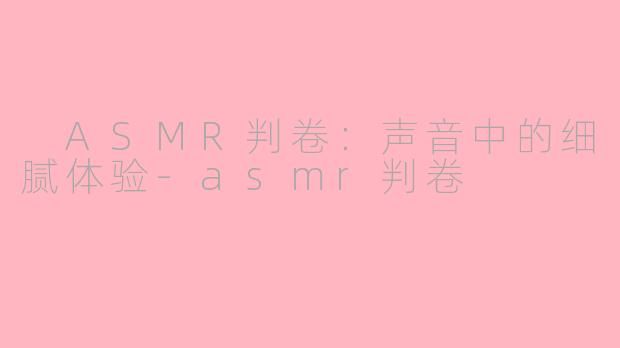  ASMR判卷：声音中的细腻体验-asmr判卷