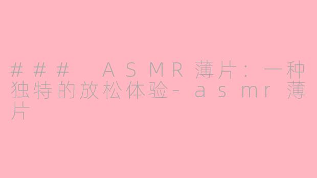 ### ASMR薄片：一种独特的放松体验-asmr薄片