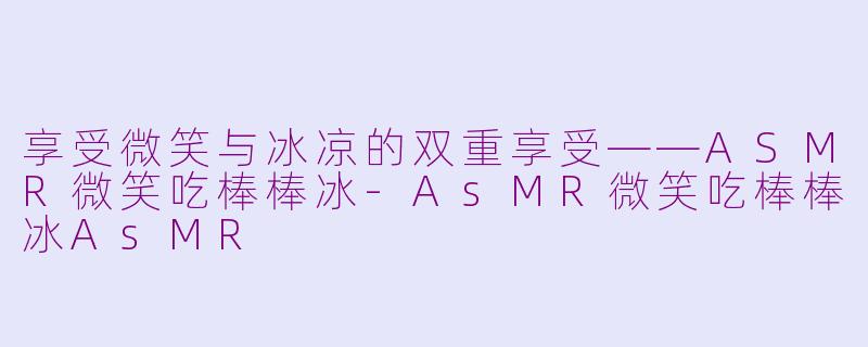 享受微笑与冰凉的双重享受——ASMR微笑吃棒棒冰-AsMR微笑吃棒棒冰AsMR