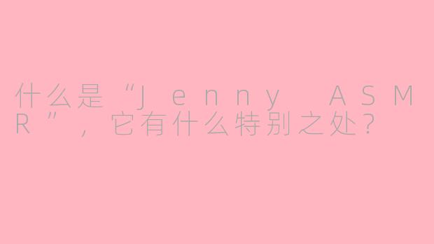 什么是“Jenny ASMR”,它有什么特别之处?