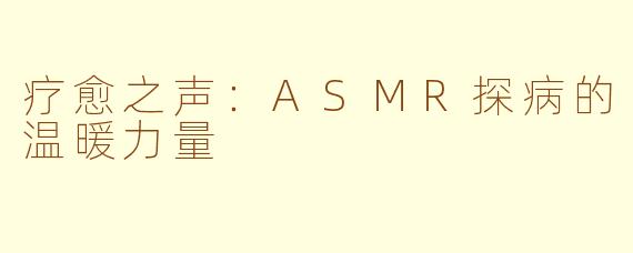 疗愈之声：ASMR探病的温暖力量