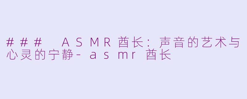 ### ASMR酋长：声音的艺术与心灵的宁静-asmr酋长