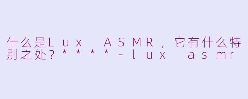 什么是Lux ASMR,它有什么特别之处?****
