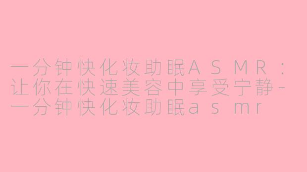 一分钟快化妆助眠ASMR：让你在快速美容中享受宁静-一分钟快化妆助眠asmr