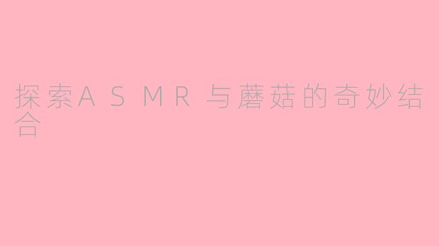 探索ASMR与蘑菇的奇妙结合