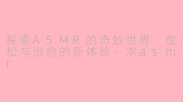 探索ASMR的奇妙世界：放松与治愈的新体验-求asmr