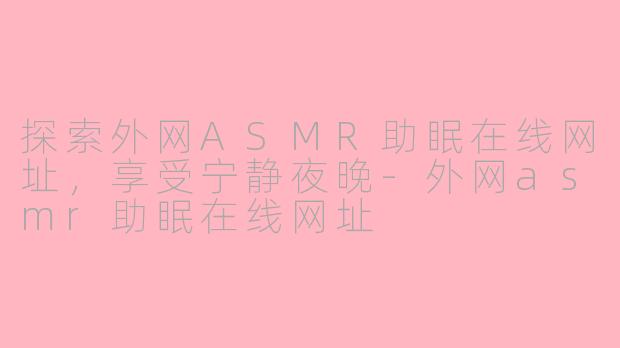 探索外网ASMR助眠在线网址，享受宁静夜晚-外网asmr助眠在线网址