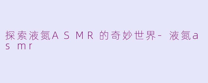 探索液氮ASMR的奇妙世界-液氮asmr
