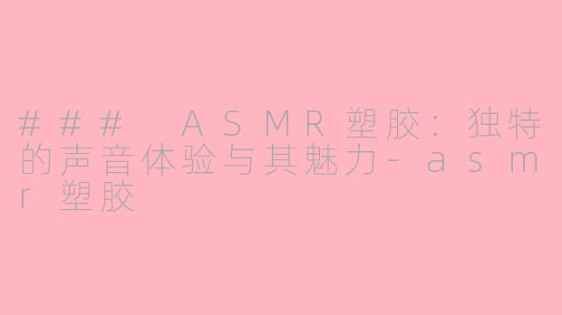 ### ASMR塑胶：独特的声音体验与其魅力-asmr塑胶
