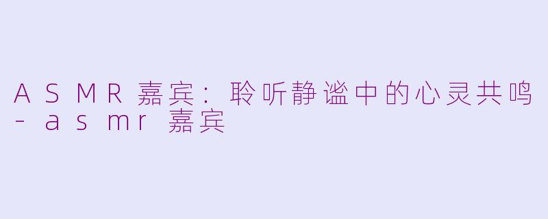 ASMR嘉宾：聆听静谧中的心灵共鸣-asmr嘉宾