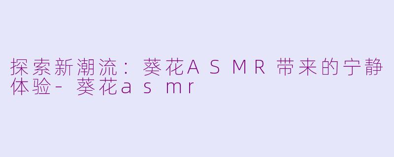 探索新潮流：葵花ASMR带来的宁静体验-葵花asmr