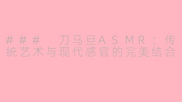 ### 刀马旦ASMR：传统艺术与现代感官的完美结合