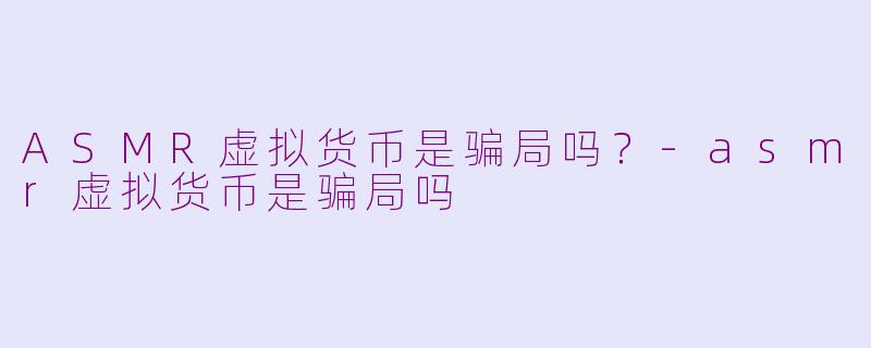 ASMR虚拟货币是骗局吗？-asmr虚拟货币是骗局吗