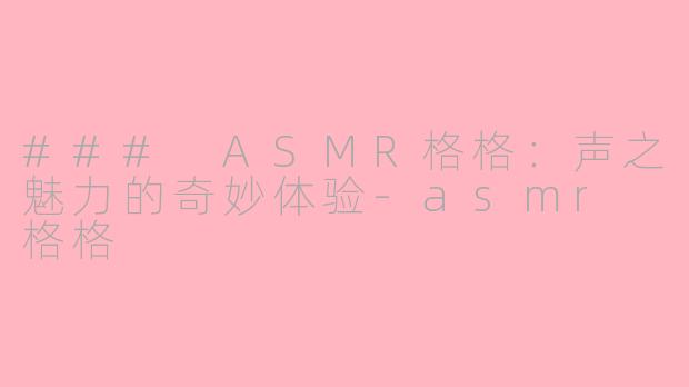 ### ASMR格格：声之魅力的奇妙体验-asmr 格格