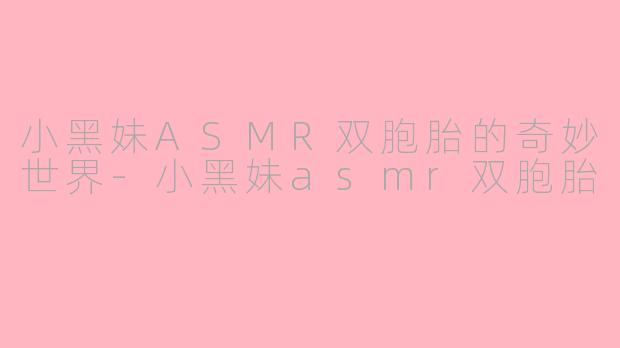 小黑妹ASMR双胞胎的奇妙世界-小黑妹asmr双胞胎