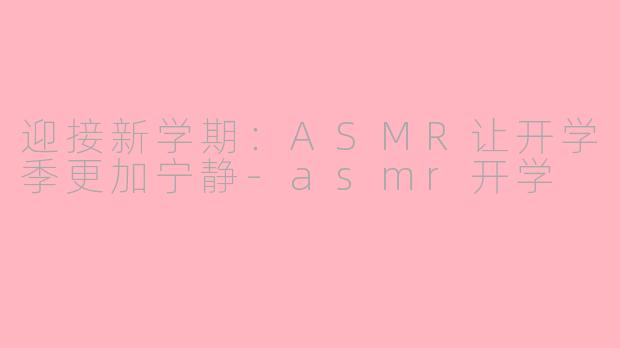 迎接新学期：ASMR让开学季更加宁静-asmr开学
