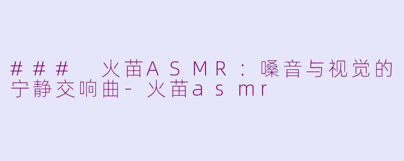 ### 火苗ASMR：嗓音与视觉的宁静交响曲-火苗asmr