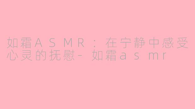 如霜ASMR：在宁静中感受心灵的抚慰-如霜asmr