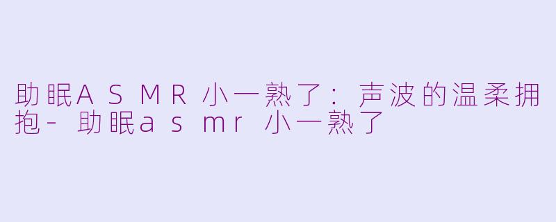 助眠ASMR小一熟了:声波的温柔拥抱