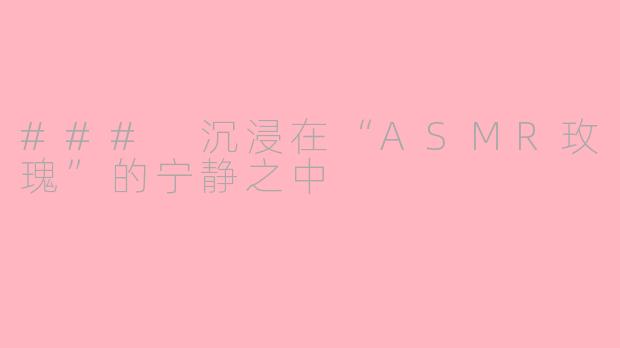 ### 沉浸在“ASMR玫瑰”的宁静之中
