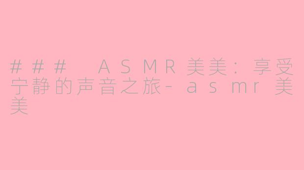 ### ASMR美美：享受宁静的声音之旅-asmr美美