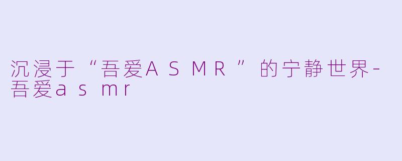 沉浸于“吾爱ASMR”的宁静世界-吾爱asmr