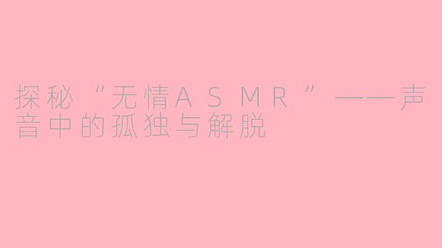 探秘“无情ASMR”——声音中的孤独与解脱