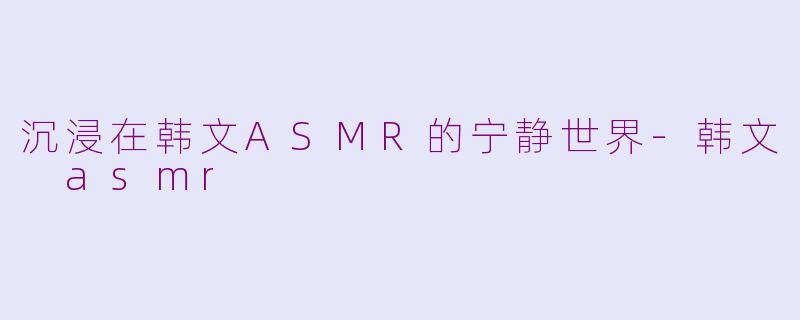 沉浸在韩文ASMR的宁静世界-韩文 asmr