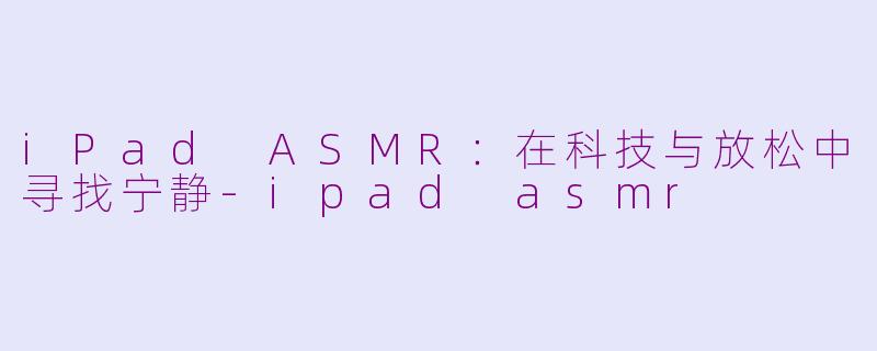 iPad ASMR：在科技与放松中寻找宁静-ipad asmr