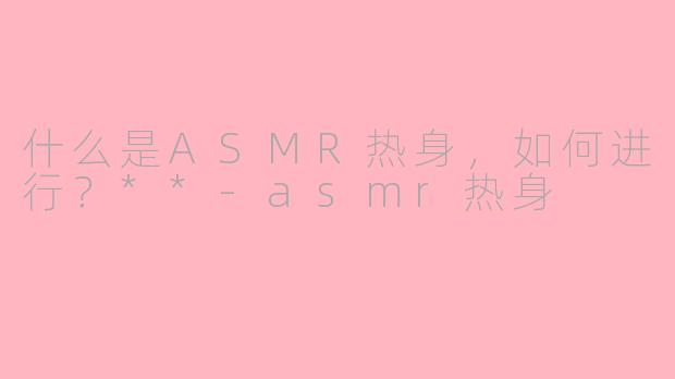 什么是ASMR热身，如何进行？**-asmr热身