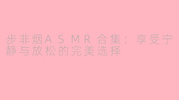 步非烟ASMR合集：享受宁静与放松的完美选择