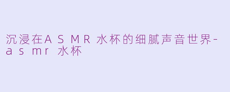 沉浸在ASMR水杯的细腻声音世界