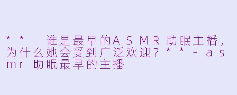 ** 谁是最早的ASMR助眠主播,为什么她会受到广泛欢迎?**