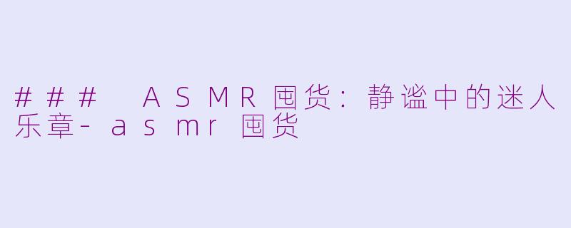 ### ASMR囤货：静谧中的迷人乐章-asmr囤货