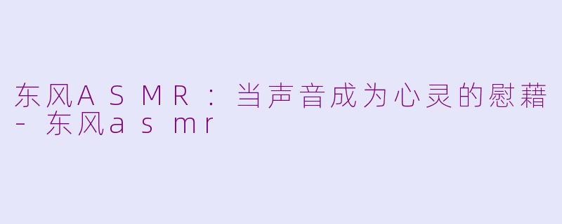 东风ASMR：当声音成为心灵的慰藉-东风asmr