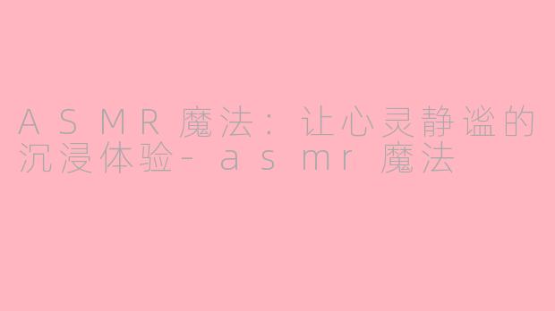 ASMR魔法：让心灵静谧的沉浸体验-asmr魔法