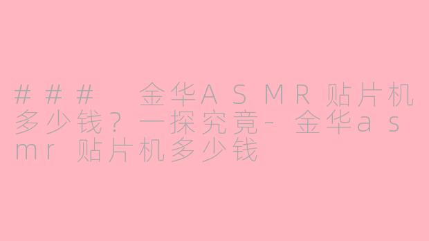 ### 金华ASMR贴片机多少钱？一探究竟-金华asmr贴片机多少钱