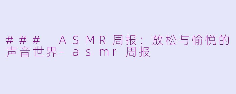 ### ASMR周报：放松与愉悦的声音世界-asmr周报