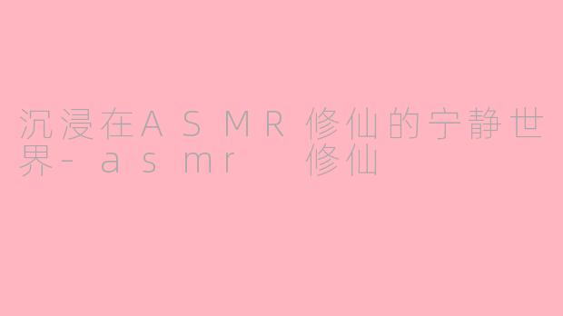沉浸在ASMR修仙的宁静世界-asmr 修仙